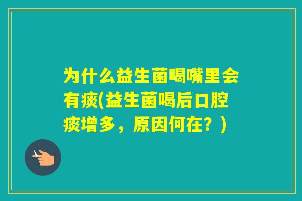 为什么益生菌喝嘴里会有痰(益生菌喝后口腔痰增多，原因何在？)