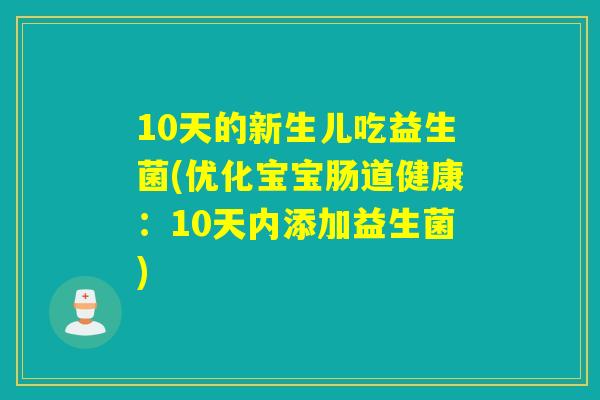 10天的新生儿吃益生菌(优化宝宝肠道健康:10天内添加益生菌) 10天的新生儿吃益生菌(优化宝宝肠道健康:10天内添加益生菌)
