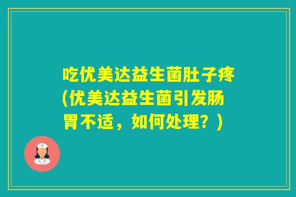 吃优美达益生菌肚子疼(优美达益生菌引发肠胃不适，如何处理？)