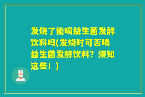 发烧了能喝益生菌发酵饮料吗(发烧时可否喝益生菌发酵饮料？须知这些！)