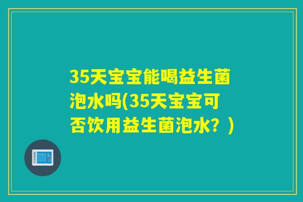 35天宝宝能喝益生菌泡水吗(35天宝宝可否饮用益生菌泡水？)