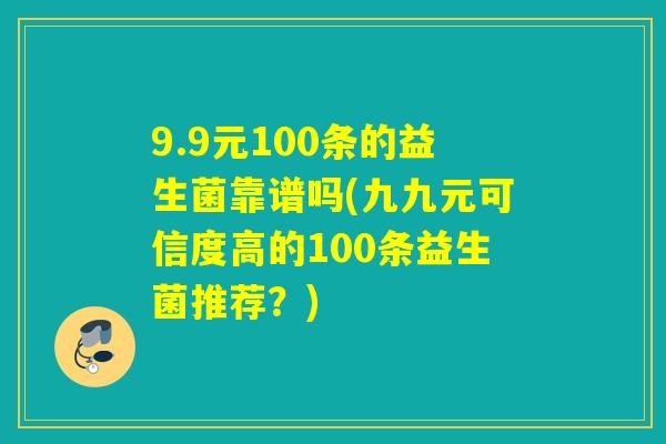 9.9元100条的益生菌靠谱吗(九九元可信度高的100条益生菌推荐?) 9.9元100条的益生菌靠谱吗(九九元可信度高的100条益生菌推荐?)