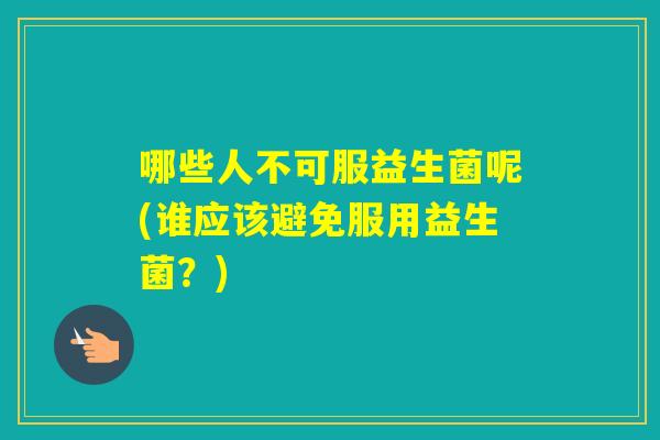 哪些人不可服益生菌呢(谁应该避免服用益生菌?) 哪些人不可服益生菌呢(谁应该避免服用益生菌?)
