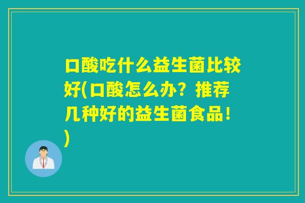 口酸吃什么益生菌比较好(口酸怎么办?推荐几种好的益生菌食品!) 口酸吃什么益生菌比较好(口酸怎么办?推荐几种好的益生菌食品!)