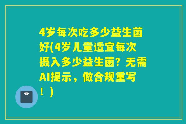 4岁每次吃多少益生菌好(4岁儿童适宜每次摄入多少益生菌？无需AI提示，做合规重写！)