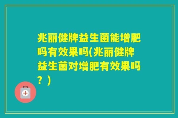 兆丽健牌益生菌能增肥吗有效果吗(兆丽健牌益生菌对增肥有效果吗？)