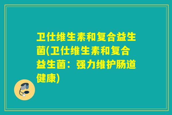 卫仕维生素和复合益生菌(卫仕维生素和复合益生菌：强力维护肠道健康)