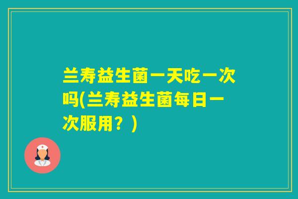 兰寿益生菌一天吃一次吗(兰寿益生菌每日一次服用?) 兰寿益生菌一天吃一次吗(兰寿益生菌每日一次服用?)