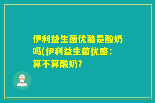 伊利益生菌优酪是酸奶吗(伊利益生菌优酪：算不算酸奶？
