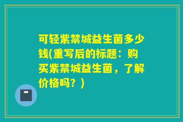 可轻紫禁城益生菌多少钱(重写后的标题：购买紫禁城益生菌，了解价格吗？)