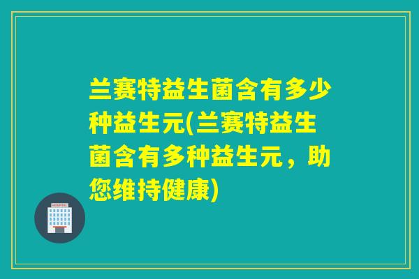 兰赛特益生菌含有多少种益生元(兰赛特益生菌含有多种益生元，助您维持健康)