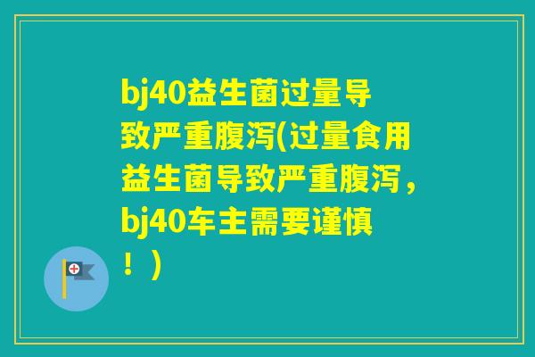 bj40益生菌过量导致严重(过量食用益生菌导致严重，bj40车主需要谨慎！)