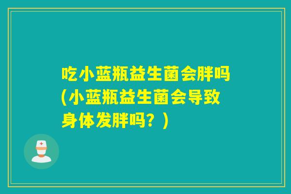 吃小蓝瓶益生菌会胖吗(小蓝瓶益生菌会导致身体发胖吗？)