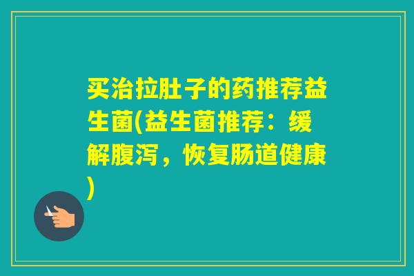 买拉肚子的药推荐益生菌(益生菌推荐：缓解，恢复肠道健康)