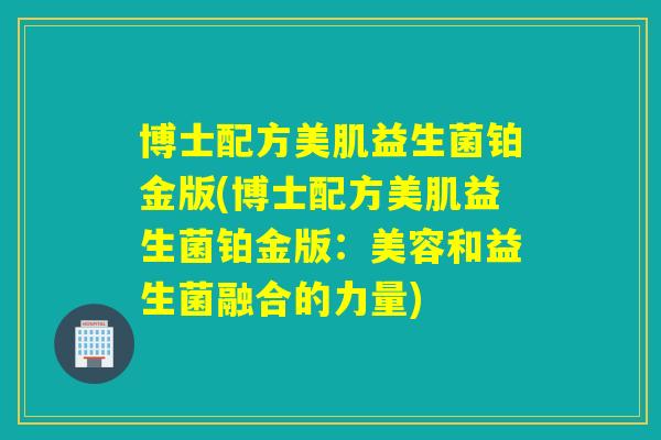 博士配方美肌益生菌铂金版(博士配方美肌益生菌铂金版：美容和益生菌融合的力量)
