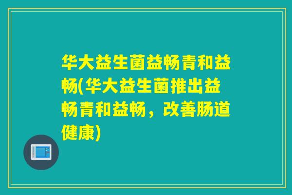 华大益生菌益畅青和益畅(华大益生菌推出益畅青和益畅，改善肠道健康)