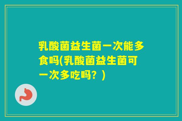 乳酸菌益生菌一次能多食吗(乳酸菌益生菌可一次多吃吗？)