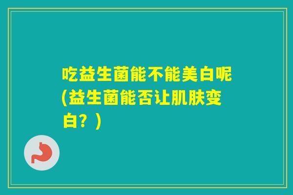 吃益生菌能不能美白呢(益生菌能否让变白？)