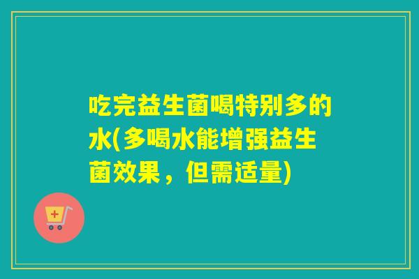 吃完益生菌喝特别多的水(多喝水能增强益生菌效果，但需适量)