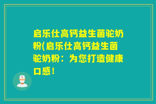 启乐仕高钙益生菌驼奶粉(启乐仕高钙益生菌驼奶粉:为您打造健康口感! 启乐仕高钙益生菌驼奶粉(启乐仕高钙益生菌驼奶粉:为您打造健康口感!