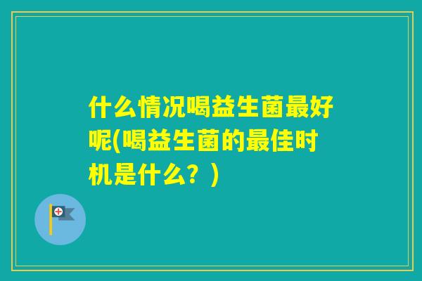 什么情况喝益生菌好呢(喝益生菌的佳时机是什么？)