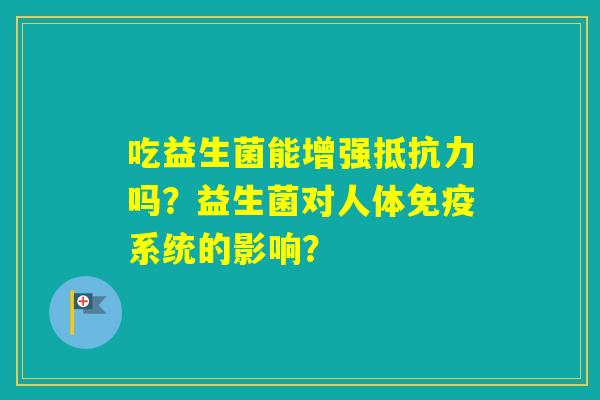 吃益生菌能增强吗？益生菌对人体系统的影响？