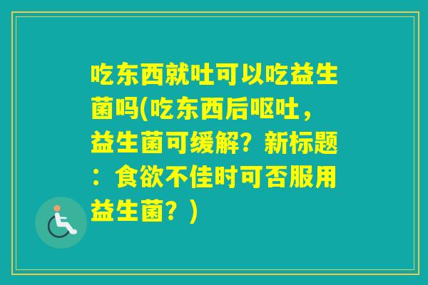 吃东西就吐可以吃益生菌吗(吃东西后，益生菌可缓解？新标题：不佳时可否服用益生菌？)