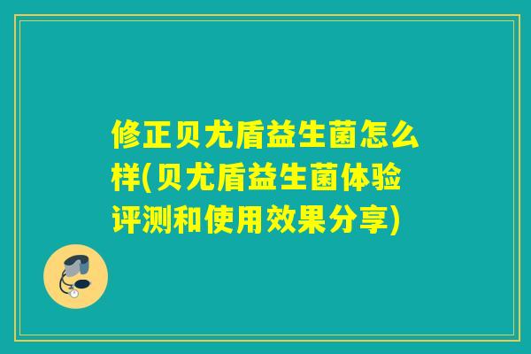 修正贝尤盾益生菌怎么样(贝尤盾益生菌体验评测和使用效果分享)