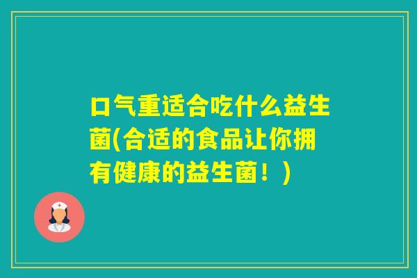 口气重适合吃什么益生菌(合适的食品让你拥有健康的益生菌！)