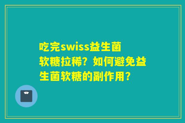 吃完swiss益生菌软糖拉稀？如何避免益生菌软糖的副作用？