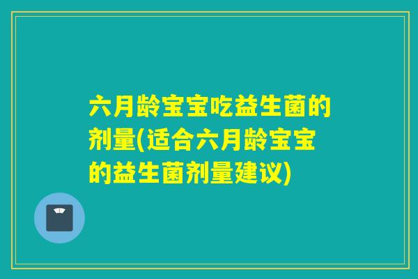 六月龄宝宝吃益生菌的剂量(适合六月龄宝宝的益生菌剂量建议)