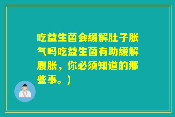 吃益生菌会缓解肚子吗吃益生菌有助缓解,你必须知道的那些事。) 吃益生菌会缓解肚子吗吃益生菌有助缓解,你必须知道的那些事。)