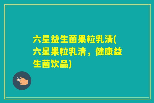 六星益生菌果粒乳清(六星果粒乳清，健康益生菌饮品)