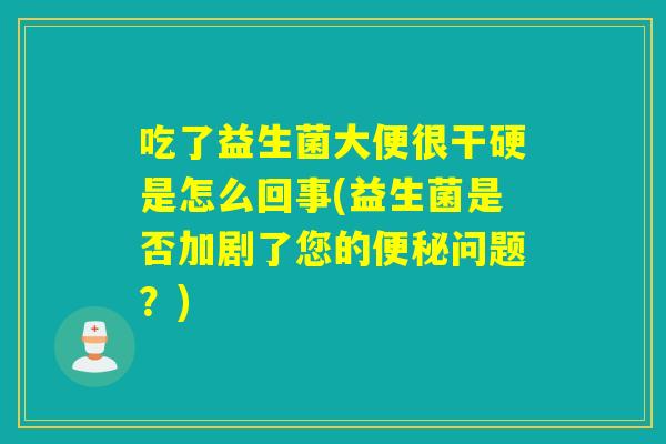 吃了益生菌大便很干硬是怎么回事(益生菌是否加剧了您的问题？)
