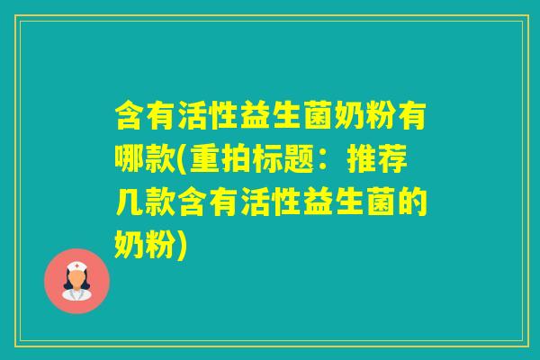 含有活性益生菌奶粉有哪款(重拍标题:推荐几款含有活性益生菌的奶粉) 含有活性益生菌奶粉有哪款(重拍标题:推荐几款含有活性益生菌的奶粉)