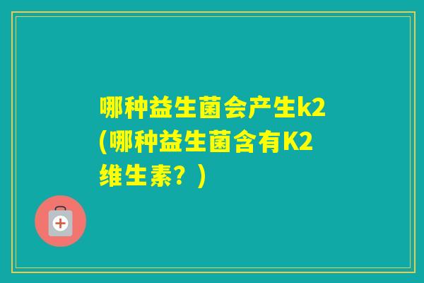 哪种益生菌会产生k2(哪种益生菌含有K2维生素？)