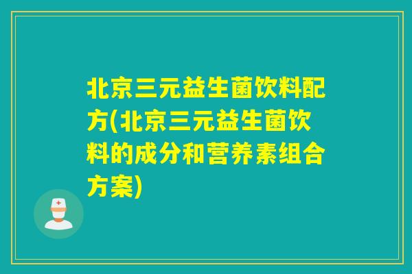 北京三元益生菌饮料配方(北京三元益生菌饮料的成分和营养素组合方案)