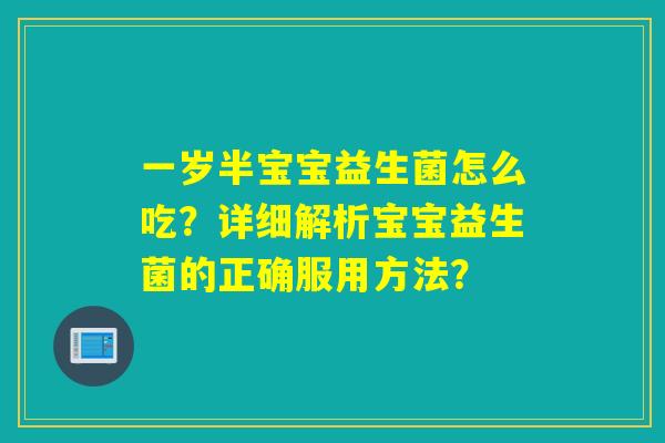 一岁半宝宝益生菌怎么吃？详细解析宝宝益生菌的正确服用方法？