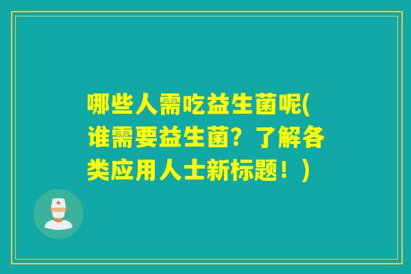 哪些人需吃益生菌呢(谁需要益生菌?了解各类应用人士新标题!) 哪些人需吃益生菌呢(谁需要益生菌?了解各类应用人士新标题!)