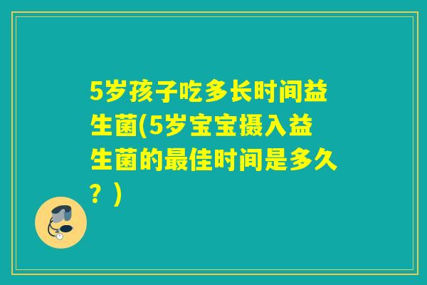 5岁孩子吃多长时间益生菌(5岁宝宝摄入益生菌的佳时间是多久?) 5岁孩子吃多长时间益生菌(5岁宝宝摄入益生菌的佳时间是多久?)