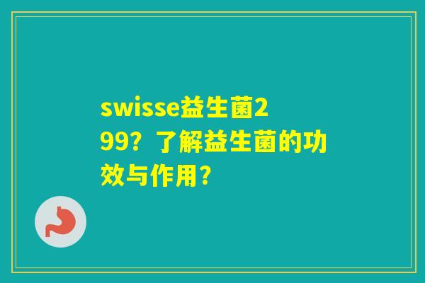 swisse益生菌299？了解益生菌的功效与作用？