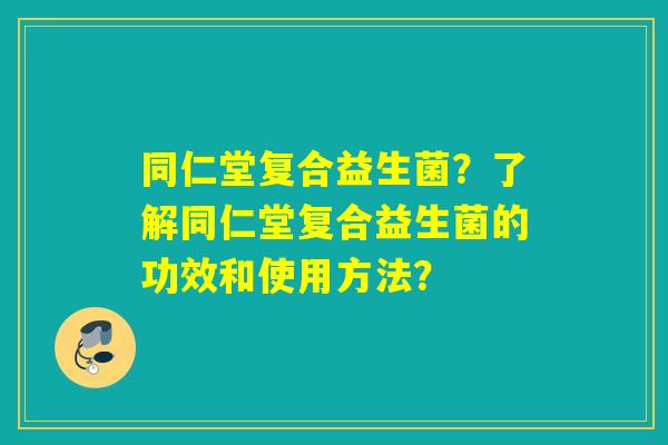 同仁堂复合益生菌？了解同仁堂复合益生菌的功效和使用方法？