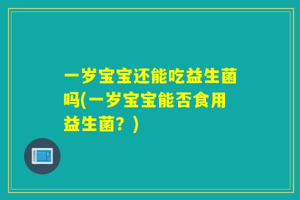 一岁宝宝还能吃益生菌吗(一岁宝宝能否食用益生菌？)