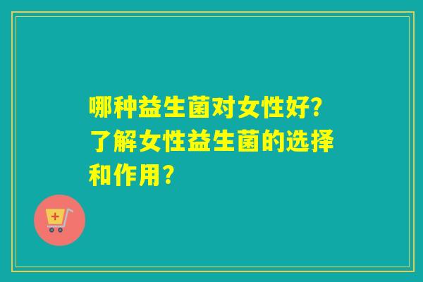 哪种益生菌对女性好？了解女性益生菌的选择和作用？