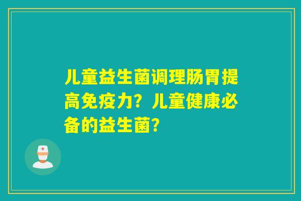 儿童益生菌调理肠胃提高力?儿童健康必备的益生菌? 儿童益生菌调理肠胃提高力?儿童健康必备的益生菌?