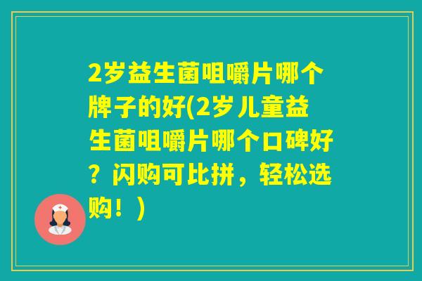 2岁益生菌咀嚼片哪个牌子的好(2岁儿童益生菌咀嚼片哪个口碑好？闪购可比拼，轻松选购！)