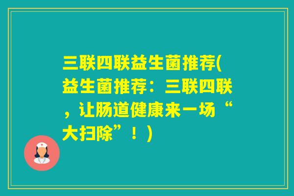 三联四联益生菌推荐(益生菌推荐：三联四联，让肠道健康来一场“大扫除”！)