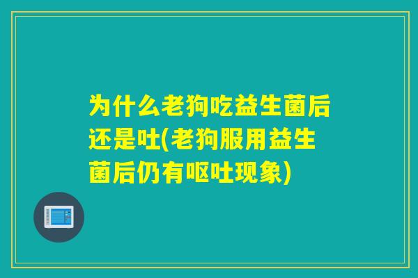 为什么老狗吃益生菌后还是吐(老狗服用益生菌后仍有现象) 为什么老狗吃益生菌后还是吐(老狗服用益生菌后仍有现象)