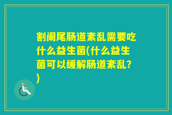 割阑尾肠道紊乱需要吃什么益生菌(什么益生菌可以缓解肠道紊乱？)
