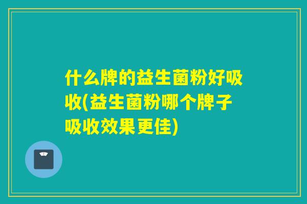 什么牌的益生菌粉好吸收(益生菌粉哪个牌子吸收效果更佳)